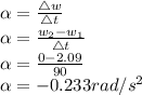 \alpha = \frac{\triangle w}{\triangle t} \\\alpha = \frac{w_{2} - w_{1} }{\triangle t} \\\alpha = \frac{0 - 2.09 }{90} \\\alpha = -0.233 rad/s^{2}