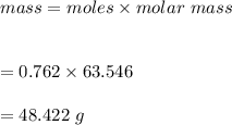 mass =moles\times molar\ mass\\\\\\=0.762\times 63.546\\\\=48.422\ g