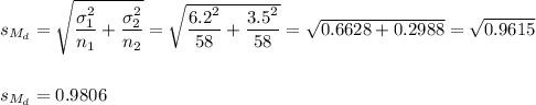 s_{M_d}=\sqrt{\dfrac{\sigma_1^2}{n_1}+\dfrac{\sigma_2^2}{n_2}} =\sqrt{\dfrac{6.2^2}{58}+\dfrac{3.5^2}{58}}=\sqrt{ 0.6628 +0.2988 }=\sqrt{0.9615}\\\\\\s_{M_d}=0.9806
