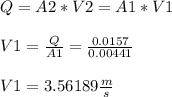 Q = A2*V2 = A1*V1\\\\V1 = \frac{Q}{A1} = \frac{0.0157}{0.00441}  \\\\V1 = 3.56189 \frac{m}{s}