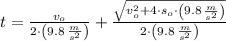 t = \frac{v_{o}}{2\cdot \left(9.8\,\frac{m}{s^{2}}\right)}+\frac{\sqrt{v_{o}^{2}+4\cdot s_{o}\cdot \left(9.8\,\frac{m}{s^{2}} \right)} }{2\cdot \left(9.8\,\frac{m}{s^{2}} \right)}