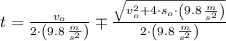 t = \frac{v_{o}}{2\cdot \left(9.8\,\frac{m}{s^{2}}\right)} \mp \frac{\sqrt{v_{o}^{2}+4\cdot s_{o}\cdot \left(9.8\,\frac{m}{s^{2}} \right)} }{2\cdot \left(9.8\,\frac{m}{s^{2}} \right)}