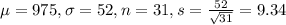 \mu = 975, \sigma = 52, n = 31, s = \frac{52}{\sqrt{31}} = 9.34