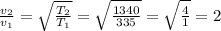 \frac{v_2}{v_1 } = \sqrt{\frac{T_2}{T_1} } = \sqrt{\frac{1340}{335} } =\sqrt{\frac{4}{1} } = 2