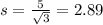 s = \frac{5}{\sqrt{3}} = 2.89