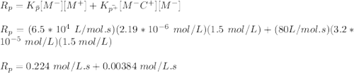 R_p = K_{\bar{p}} [M^-][M^+] + K_{\bar{p^+}}[M^-C^+][M^-]\\\\R_p = (6.5*10^4 \ L/mol.s)(2.19*10^{-6} \ mol/L)(1.5 \ mol/L)+(80 L/mol.s)(3.2*10^{-5} \ mol/L)(1.5 \ mol/L)\\\\R_p = 0.224 \ mol/ L.s + 0.00384 \ mol/L.s\\\\