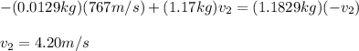 -(0.0129kg)(767m/s)+(1.17kg)v_2=(1.1829kg)(-v_2)\\\\v_2=4.20m/s