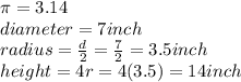 \pi = 3.14\\diameter=7inch\\radius=\frac{d}{2}=\frac{7}{2}=3.5inch \\height = 4r=4(3.5)=14inch