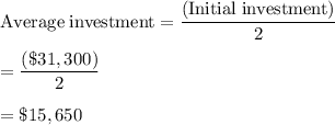 \rm Average \;investment = \dfrac{(Initial\; investment)}{ 2}\\\\= \dfrac{(\$31,300) }{ 2}\\\\= \$15,650