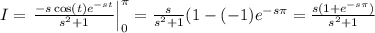 I =  \left.\frac{-s\cos(t) e^{-st}}{s^2+1}\right|_{0}^\pi = \frac{s}{s^2+1}(1-(-1)e^{-s\pi}} = \frac{s(1+e^{-s\pi})}{s^2+1}
