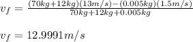 v_f=\frac{(70kg+12kg)(13m/s)-(0.005kg)(1.5m/s)}{70kg+12kg+0.005kg}\\ \\v_f= 12.9991m/s