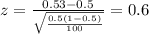 z=\frac{0.53 -0.5}{\sqrt{\frac{0.5(1-0.5)}{100}}}=0.6