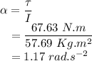 \alpha &=& \dfrac{\tau}{I}\\~~~&=& \dfrac{67.63~N.m}{57.69~Kg.m^{2}}\\~~~&=& 1.17~rad.s^{-2}