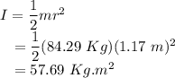 I &=& \dfrac{1}{2}mr^{2}\\~~~&=& \dfrac{1}{2}(84.29~Kg)(1.17~m)^{2}\\~~~&=& 57.69~Kg.m^{2}