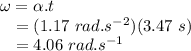 \omega &=& \alpha.t\\~~~&=& (1.17~rad.s^{-2})(3.47~s)\\~~~&=& 4.06~rad.s^{-1}