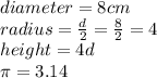 diameter= 8 cm\\radius= \frac{d}{2}=\frac{8}{2} = 4 \\height= 4d\\\pi = 3.14