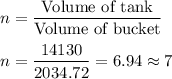 n = \dfrac{\text{Volume of tank}}{\text{Volume of bucket}}\\\\n =\dfrac{14130}{2034.72} = 6.94 \approx 7