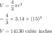 V =\dfrac{4}{3}\pi r^3\\\\\V = \dfrac{4}{3}\times 3.14\times (15)^3\\\\V = 14130\text{ cubic inches}