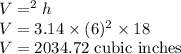 V = \pir^2 h \\V = 3.14\times (6)^2\times 18\\V =2034.72\text{ cubic inches}
