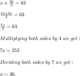 x+\frac{3x}{4} =63\\\\\frac{4x+3x}{4} =63\\\\\frac{7x}{4} =63\\\\Multiplying\ both\ sides\ by\ 4\ we\ get:\\\\7x=252\\\\Dividing\ both\ sides\ by\ 7\ we\ get:\\\\x=36.