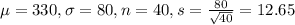 \mu = 330, \sigma = 80, n = 40, s = \frac{80}{\sqrt{40}} = 12.65