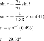 \sin r=\dfrac{n_1}{n_2}\sin i\\\\\sin r=\dfrac{1}{1.33}\times \sin (41) \\\\r=\sin^{-1}(0.493)\\\\r=29.53^{\circ}