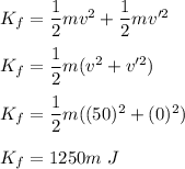 K_f=\dfrac{1}{2}mv^2+\dfrac{1}{2}mv'^2\\\\K_f=\dfrac{1}{2}m(v^2+v'^2)\\\\K_f=\dfrac{1}{2}m((50)^2+(0)^2)\\\\K_f=1250m\ J