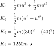K_i=\dfrac{1}{2}mu^2+\dfrac{1}{2}mu'^2\\\\K_i=\dfrac{1}{2}m(u^2+u'^2)\\\\K_i=\dfrac{1}{2}m((30)^2+(40)^2)\\\\K_i=1250m\ J