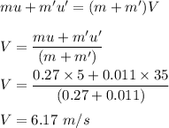 mu+m'u'=(m+m')V\\\\V=\dfrac{mu+m'u'}{(m+m')}\\\\V=\dfrac{0.27\times 5+0.011\times 35}{(0.27+0.011)}\\\\V=6.17\ m/s