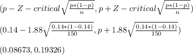 ( p - Z-critical\sqrt{\frac{p*(1-p)}{n} } , p + Z-critical\sqrt{\frac{p*(1-p)}{n} } )\\\\( 0.14 - 1.88\sqrt{\frac{0.14*(1-0.14)}{150} } , p + 1.88\sqrt{\frac{0.14*(1-0.14)}{150} } )\\\\( 0.08673  , 0.19326 )