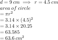 d  = 9 \: cm \implies \: r = 4.5 \: cm \\ area \: of \: circle \\  = \pi {r}^{2}  \\  = 3.14 \times ( {4.5})^{2}  \\  = 3.14 \times 20.25 \\  = 63.585 \\  = 63.6 \:  {cm}^{2}  \\