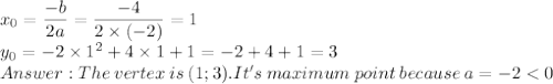 x_0=\dfrac{-b}{2a} =\dfrac{-4}{2\times(-2)}=1\\y_0=-2\times1^2+4\times1+1=-2+4+1=3\\ The\: vertex\: is \:(1;3). It's\:maximum\:point \:because \:a=-2