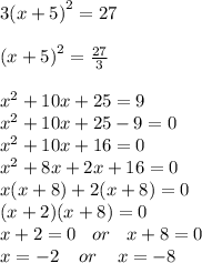 3( {x + 5)}^{2}  = 27 \\  \\  {(x + 5)}^{2}  =  \frac{27}{3}  \\  \\  {x}^{2}  + 10x + 25 = 9 \\  {x}^{2}  + 10x + 25 - 9  = 0\\  {x}^{2}  + 10x + 16 = 0 \\ x { }^{2}  + 8x + 2x + 16 = 0 \\ x(x + 8) + 2(x + 8) = 0 \\ (x + 2)(x + 8) = 0 \\ x + 2 = 0 \:  \:  \:  \: or \:  \:  \:  \: x + 8 = 0 \\ x =  - 2 \:  \:  \: \:  \:  or \:  \:  \:  \:  \: x =  - 8
