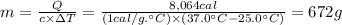 m = \frac{Q}{c \times \Delta T  }  = \frac{8,064cal}{(1cal/g. \° C) \times (37.0 \° C - 25.0 \° C)  } = 672 g