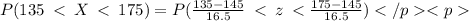 P(135  \: <  \: X  \: <  \: 175) = P( \frac{135 - 145}{16.5}  \: <  \:  z \:  <  \frac{175 - 145}{ 16.5} )