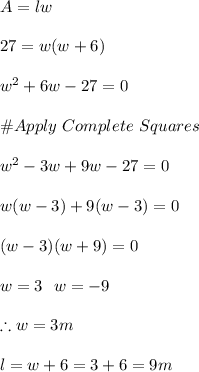 A=lw\\\\27=w(w+6)\\\\w^2+6w-27=0\\\\\#Apply \ Complete \ Squares\\\\w^2-3w+9w-27=0\\\\w(w-3)+9(w-3)=0\\\\(w-3)(w+9)=0\\\\w=3 \ \ \or w=-9\\\\\therefore w=3m\\\\l=w+6=3+6=9m