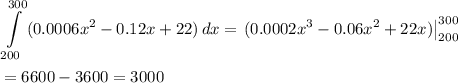 \displaystyle\int\limits^{300}_{200} {(0.0006x^2-0.12x+22)} \, dx =\left.(0.0002x^3-0.06x^2+22x)\right|_{200}^{300}\\\\=6600-3600=3000