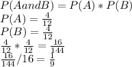 P(A and B) = P(A) * P(B)\\P(A) = \frac{4}{12} \\P(B) = \frac{4}{12} \\\frac{4}{12} * \frac{4}{12} = \frac{16}{144} \\ \frac{16}{144} / 16 = \frac{1}{9}