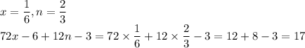 x=\dfrac{1}{6} , n=\dfrac{2}{3} \\72x - 6 + 12n - 3=72\times\dfrac{1}{6} +12\times\dfrac{2}{3} -3=12+8-3=17