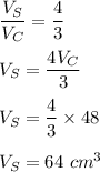 \dfrac{V_S}{V_C}=\dfrac{4}{3}\\\\V_S=\dfrac{4V_C}{3}\\\\V_S=\dfrac{4}{3}\times 48\\\\V_S=64\ cm^3