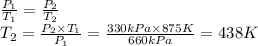 \frac{P_1}{T_1} =\frac{P_2}{T_2}\\T_2 = \frac{P_2 \times T_1 }{P_1} = \frac{330 kPa \times 875K }{660kPa}=438K