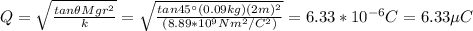 Q=\sqrt{\frac{tan\theta Mgr^2}{k}}=\sqrt{\frac{tan45\°(0.09kg)(2m)^2}{(8.89*10^{9}Nm^2/C^2)}}=6.33*10^{-6}C=6.33\mu C