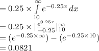 =0.25\times \int\limits^{\infty}_{10}{e^{-0.25x}}\, dx\\=0.25\times |\frac{e^{0.25x}}{-0.25}|^{\infty}_{10}\\=(e^{-0.25\times \infty})-(e^{-0.25\times 10})\\=0.0821