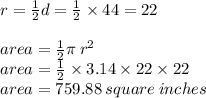 r =  \frac{1}{2}d =  \frac{1}{2} \times 44 = 22 \\    \\ area = \frac{1}{2}  \pi \:  {r}^{2}  \\ area =  \frac{1}{2}  \times 3.14 \times 22 \times 22 \\ area = 759.88 \: square \: inches