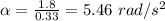 \alpha = \frac{1.8 }{0.33} =5.46 \ rad/s^2