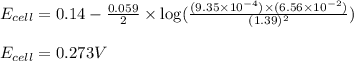 E_{cell}=0.14-\frac{0.059}{2}\times \log(\frac{(9.35\times 10^{-4})\times (6.56\times 10^{-2})}{(1.39)^2})\\\\E_{cell}=0.273V