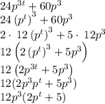 24p^{3t}+60p^3\\24\left(p^t\right)^3+60p^3\\2\cdot \:12\left(p^t\right)^3+5\cdot \:12p^3\\12\left(2\left(p^t\right)^3+5p^3\right)\\12\left(2p^{3t}+5p^3\right)\\12(2p^3 p^t+5p^3)\\12p^3(2 p^t+5)