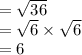 =  \sqrt{36}  \\  =  \sqrt{6}  \times  \sqrt{6}  \\  = 6