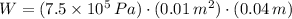 W = (7.5\times 10^{5}\,Pa)\cdot (0.01\,m^{2})\cdot (0.04\,m)