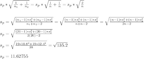 s_p*\sqrt{\frac{1}{n_1} + \frac{1}{n_2}  } = s_p*\sqrt{\frac{1}{n} + \frac{1}{n}  } = s_p*\sqrt{\frac{2}{n}}\\\\\\s_p = \sqrt{\frac{(n_1 - 1 )*s_1^2 + (n_2 - 1 )*s_2^2}{n_1+n_2-2} } =  \sqrt{\frac{(n - 1 )*s_1^2 + (n - 1 )*s_2^2}{n+n-2} } = \sqrt{\frac{(n - 1 )*s_1^2 + (n - 1 )*s_2^2}{2n-2} } \\\\s_p = \sqrt{\frac{(20 - 1 )*s_1^2 + (20 - 1 )*s_2^2}{2(20)-2} } \\\\s_p = \sqrt{\frac{19*10.8^2 + 19*12.4^2}{38} } = \sqrt{135.2}  \\\\s_p = 11.62755